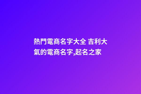 熱門電商名字大全 吉利大氣的電商名字,起名之家-第1張-店鋪起名-玄機派